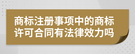 商标注册事项中的商标许可合同有法律效力吗