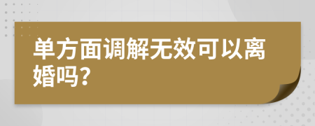 单方面调解无效可以离婚吗？