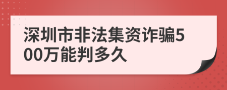 深圳市非法集资诈骗500万能判多久