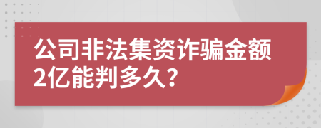 公司非法集资诈骗金额2亿能判多久？