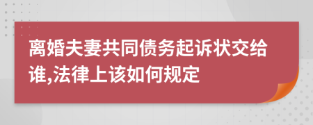 离婚夫妻共同债务起诉状交给谁,法律上该如何规定