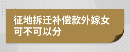 征地拆迁补偿款外嫁女可不可以分