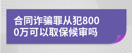 合同诈骗罪从犯8000万可以取保候审吗