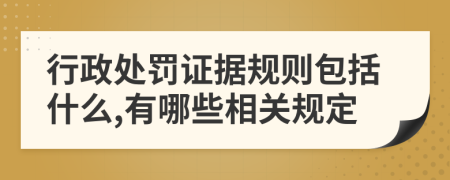 行政处罚证据规则包括什么,有哪些相关规定