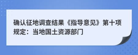 确认征地调查结果《指导意见》第十项规定：当地国土资源部门