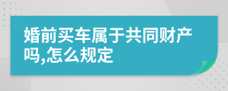 婚前买车属于共同财产吗,怎么规定