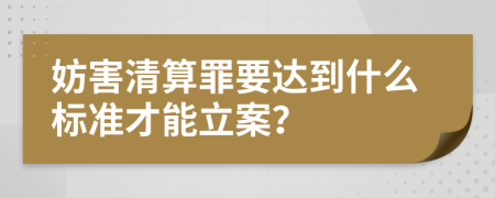 妨害清算罪要达到什么标准才能立案？