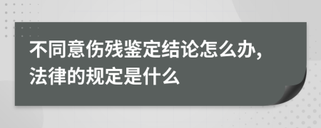 不同意伤残鉴定结论怎么办,法律的规定是什么