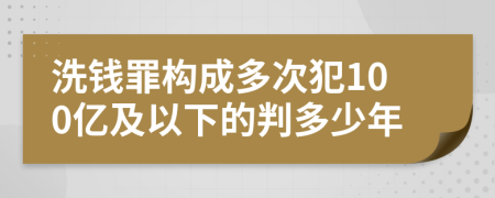 洗钱罪构成多次犯100亿及以下的判多少年