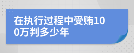 在执行过程中受贿100万判多少年