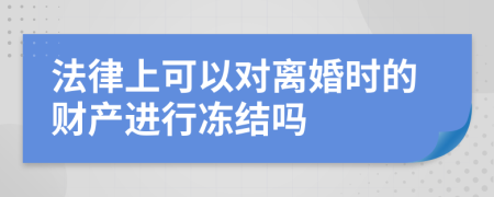 法律上可以对离婚时的财产进行冻结吗