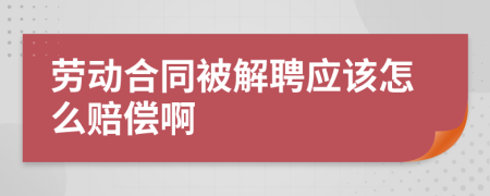 劳动合同被解聘应该怎么赔偿啊