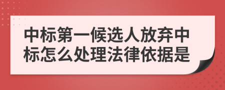 中标第一候选人放弃中标怎么处理法律依据是