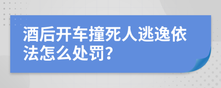 酒后开车撞死人逃逸依法怎么处罚？