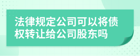 法律规定公司可以将债权转让给公司股东吗