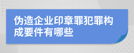 伪造企业印章罪犯罪构成要件有哪些