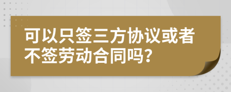 可以只签三方协议或者不签劳动合同吗？