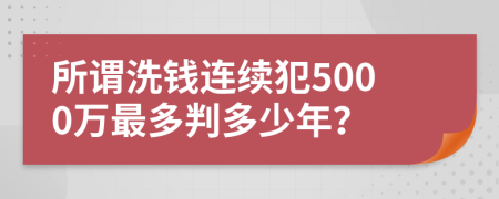 所谓洗钱连续犯5000万最多判多少年？