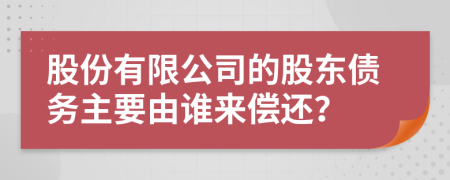 股份有限公司的股东债务主要由谁来偿还？