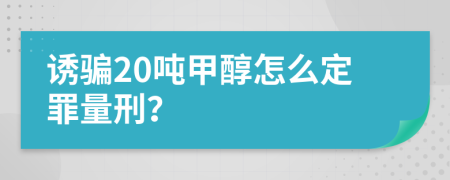 诱骗20吨甲醇怎么定罪量刑？