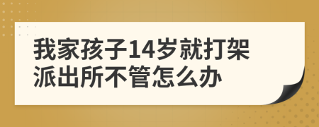 我家孩子14岁就打架派出所不管怎么办