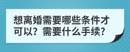 想离婚需要哪些条件才可以？需要什么手续?