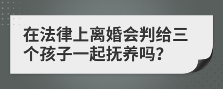 在法律上离婚会判给三个孩子一起抚养吗？