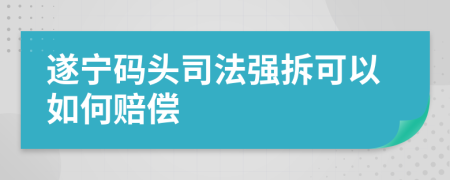 遂宁码头司法强拆可以如何赔偿