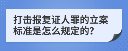 打击报复证人罪的立案标准是怎么规定的？