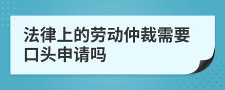 法律上的劳动仲裁需要口头申请吗