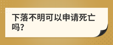 下落不明可以申请死亡吗？