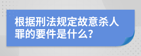 根据刑法规定故意杀人罪的要件是什么？