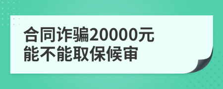 合同诈骗20000元能不能取保候审