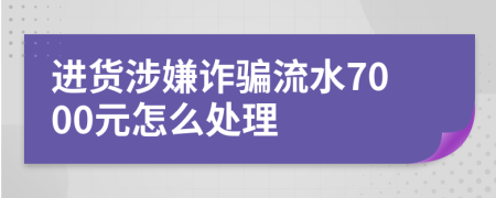 进货涉嫌诈骗流水7000元怎么处理