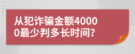 从犯诈骗金额40000最少判多长时间？