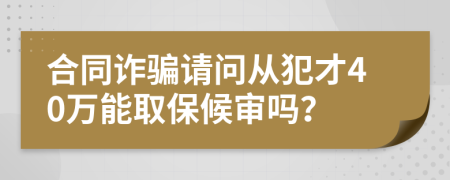 合同诈骗请问从犯才40万能取保候审吗？