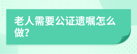 老人需要公证遗嘱怎么做？