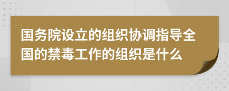 国务院设立的组织协调指导全国的禁毒工作的组织是什么
