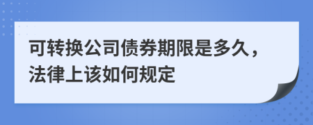 可转换公司债券期限是多久，法律上该如何规定