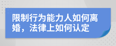 限制行为能力人如何离婚，法律上如何认定