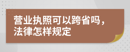 营业执照可以跨省吗，法律怎样规定