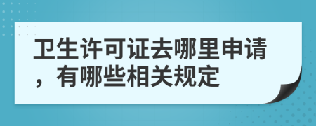 卫生许可证去哪里申请，有哪些相关规定