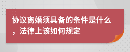 协议离婚须具备的条件是什么，法律上该如何规定