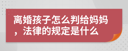 离婚孩子怎么判给妈妈，法律的规定是什么