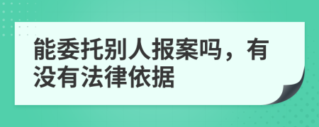 能委托别人报案吗，有没有法律依据