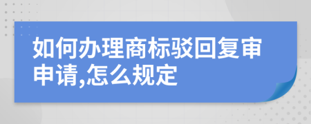 如何办理商标驳回复审申请,怎么规定