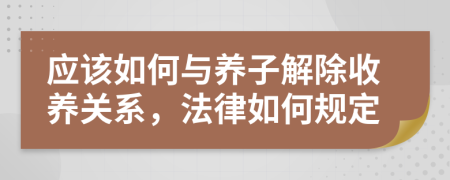 应该如何与养子解除收养关系，法律如何规定