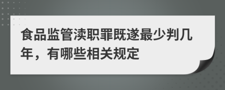 食品监管渎职罪既遂最少判几年，有哪些相关规定