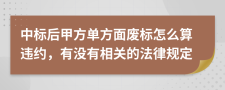 中标后甲方单方面废标怎么算违约，有没有相关的法律规定