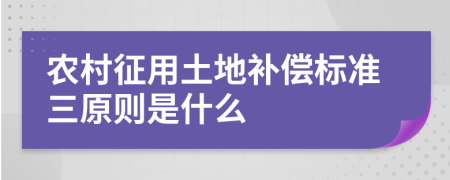 农村征用土地补偿标准三原则是什么